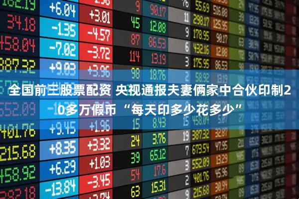 全国前三股票配资 央视通报夫妻俩家中合伙印制20多万假币 “每天印多少花多少”