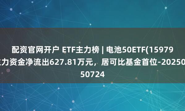 配资官网开户 ETF主力榜 | 电池50ETF(159796)主力资金净流出627.81万元，居可比基金首位-20250724