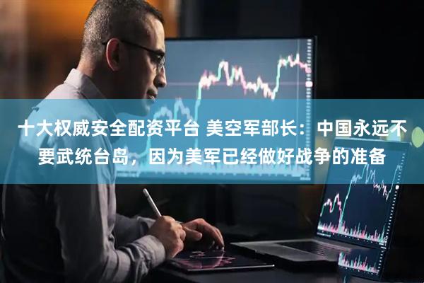 十大权威安全配资平台 美空军部长：中国永远不要武统台岛，因为美军已经做好战争的准备