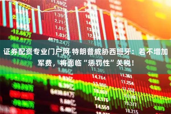 证券配资专业门户网 特朗普威胁西班牙：若不增加军费，将面临“惩罚性”关税！