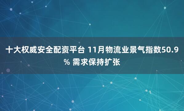 十大权威安全配资平台 11月物流业景气指数50.9% 需求保持扩张