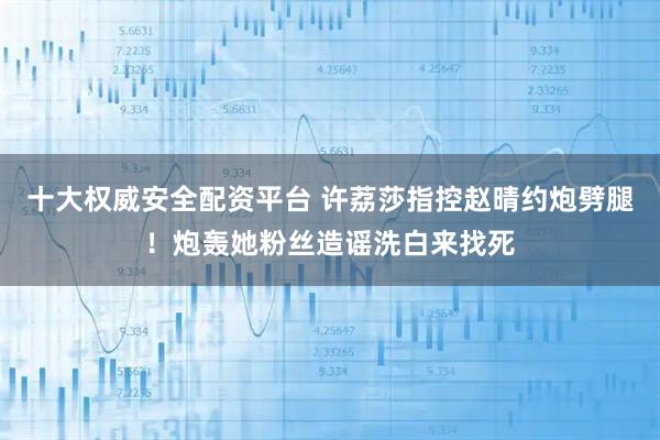 十大权威安全配资平台 许荔莎指控赵晴约炮劈腿！炮轰她粉丝造谣洗白来找死