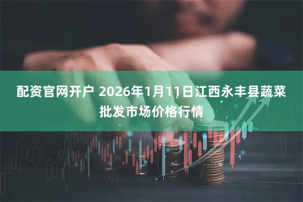 配资官网开户 2026年1月11日江西永丰县蔬菜批发市场价格行情