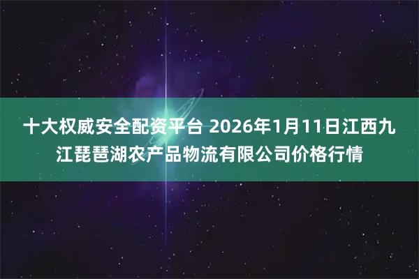 十大权威安全配资平台 2026年1月11日江西九江琵琶湖农产品物流有限公司价格行情