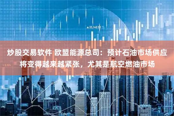 炒股交易软件 欧盟能源总司：预计石油市场供应将变得越来越紧张，尤其是航空燃油市场