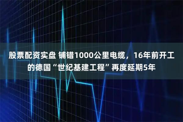 股票配资实盘 铺错1000公里电缆，16年前开工的德国“世纪基建工程”再度延期5年