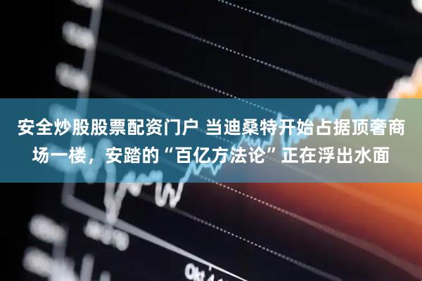 安全炒股股票配资门户 当迪桑特开始占据顶奢商场一楼，安踏的“百亿方法论”正在浮出水面