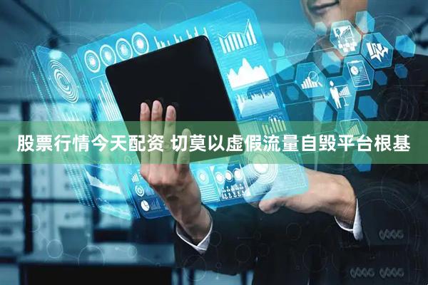 股票行情今天配资 切莫以虚假流量自毁平台根基