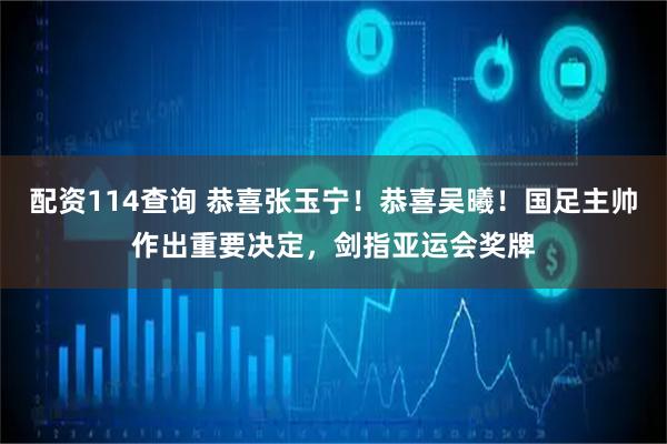 配资114查询 恭喜张玉宁！恭喜吴曦！国足主帅作出重要决定，剑指亚运会奖牌