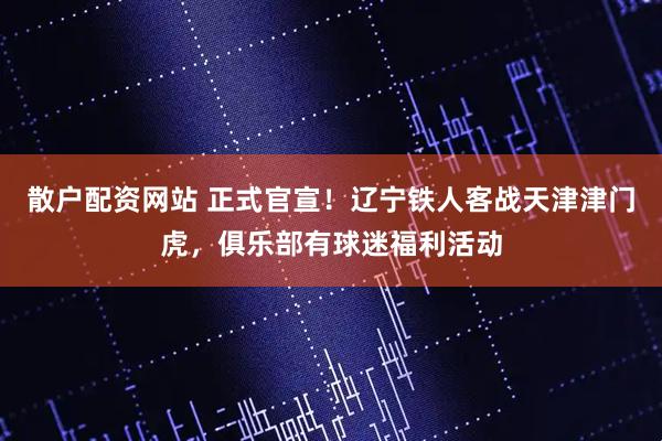 散户配资网站 正式官宣！辽宁铁人客战天津津门虎，俱乐部有球迷福利活动