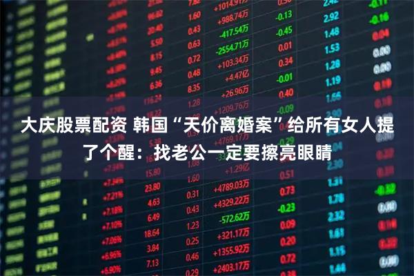 大庆股票配资 韩国“天价离婚案”给所有女人提了个醒：找老公一定要擦亮眼睛