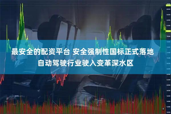 最安全的配资平台 安全强制性国标正式落地   自动驾驶行业驶入变革深水区
