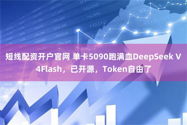 短线配资开户官网 单卡5090跑满血DeepSeek V4Flash，已开源，Token自由了