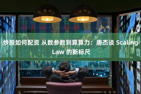 炒股如何配资 从数参数到算算力：唐杰谈 Scaling Law 的新标尺