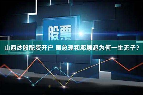 山西炒股配资开户 周总理和邓颖超为何一生无子？