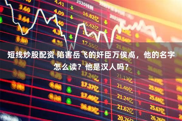 短线炒股配资 陷害岳飞的奸臣万俟卨，他的名字怎么读？他是汉人吗？