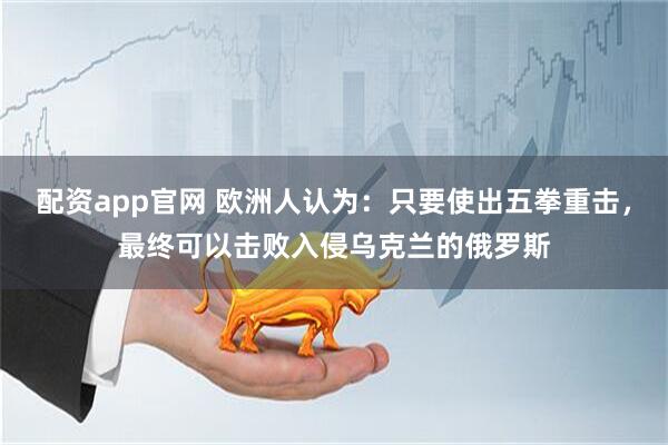 配资app官网 欧洲人认为：只要使出五拳重击，最终可以击败入侵乌克兰的俄罗斯