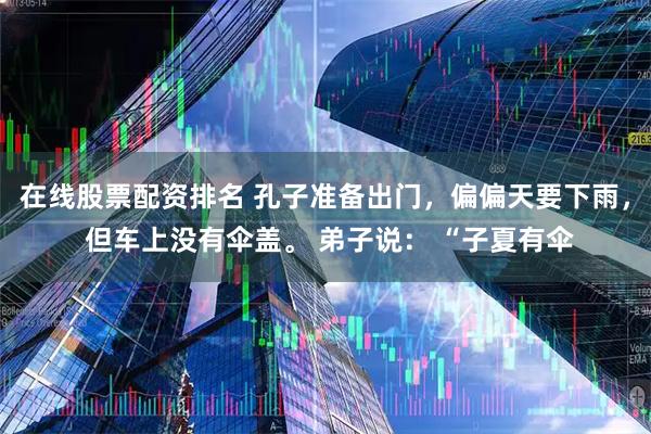 在线股票配资排名 孔子准备出门，偏偏天要下雨， 但车上没有伞盖。 弟子说： “子夏有伞